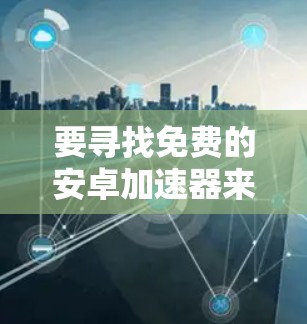 要寻找免费的安卓加速器来加速视频下载，您可以考虑以下几种工具
