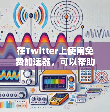 在Twitter上使用免费加速器，可以帮助你更快地浏览和访问内容。以下是一些常见的免费加速器工具