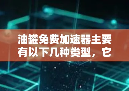 油罐免费加速器主要有以下几种类型，它们基于不同的结构和实验目的，适用于不同的研究场景。以下是详细的分类和描述
