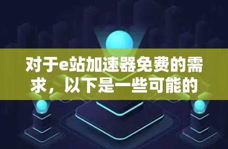 对于e站加速器免费的需求，以下是一些可能的建议和解释