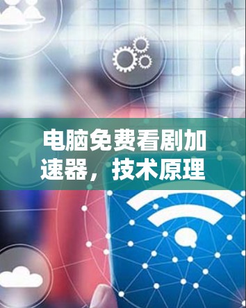 电脑免费看剧加速器,技术原理与应用实践 电脑免费看剧加速器,技术原理与应用实践