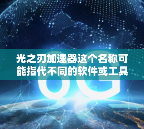 光之刃加速器这个名称可能指代不同的软件或工具。由于我无法直接访问互联网或提供具体的下载链接或资源，因此建议您通过以下方式获取