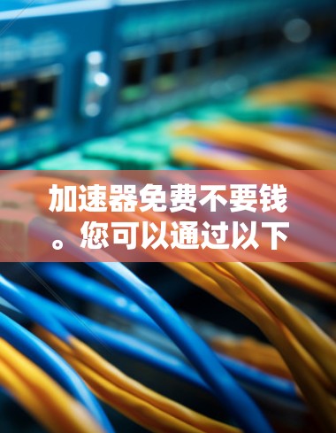 加速器免费不要钱。您可以通过以下途径获取免费的加速器资源 加速器免费不要钱。您可以通过以下途径获取免费的加速器资源