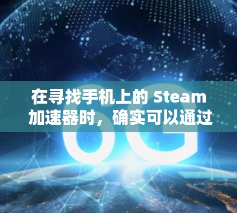 在寻找手机上的 Steam 加速器时,确实可以通过一些第三方工具来辅助加快下载速度。不过,这些工具通常并非官方支持的,且效果可能有限。以下是对此问题的详细分析和总结 在寻找手机上的 Steam 加速器时,确实可以通过一些第三方工具来辅助加快下载速度。不过,这些工具通常并非官方支持的,且效果可能有限。以下是对此问题的详细分析和总结