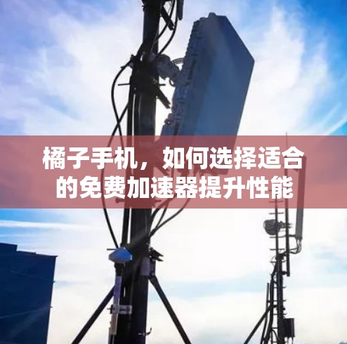 橘子手机，如何选择适合的免费加速器提升性能