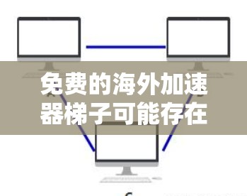 免费的海外加速器梯子可能存在，但需要谨慎选择和使用，以下是一些可能的选项和注意事项