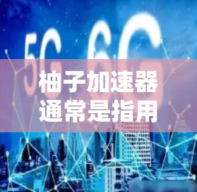 柚子加速器通常是指用于加速日本成人向角色扮演游戏（如柚子系列）的工具，目的是让游戏运行得更快或更流畅。由于柚子是一款成人向游戏，相关内容可能不适合所有人观看
