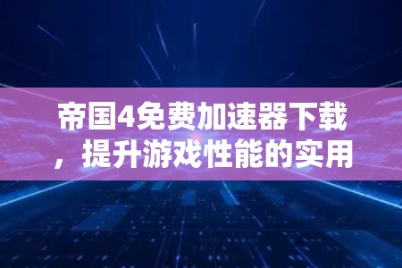 帝国4免费加速器下载,提升游戏性能的实用指南 帝国4免费加速器下载,提升游戏性能的实用指南