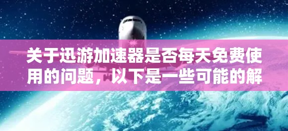关于迅游加速器是否每天免费使用的问题，以下是一些可能的解释和建议