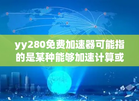 yy280免费加速器可能指的是某种能够加速计算或数据处理的工具或服务，但具体到yy280，可能是一个特定的产品或服务。如果你指的是某个特定工具或服务，建议提供更多信息，以便更准确地回答