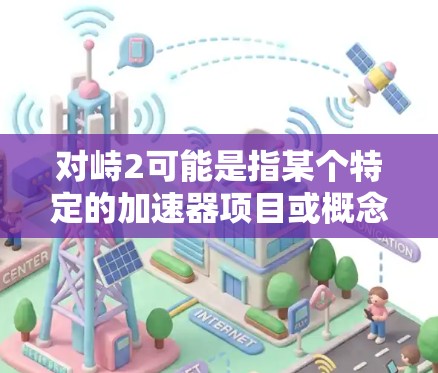 对峙2可能是指某个特定的加速器项目或概念，但目前没有明确的信息表明对峙2具体指的是什么。如果你是在询问关于加速器的信息，以下是一些常见的免费加速器工具和平台