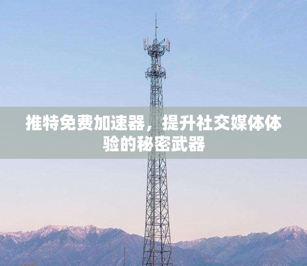 推特免费加速器，提升社交媒体体验的秘密武器