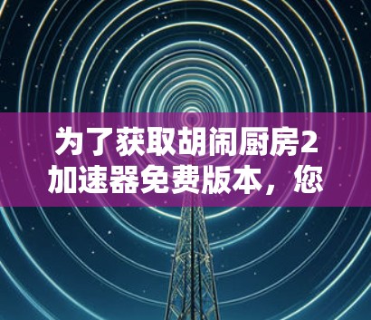 为了获取胡闹厨房2加速器免费版本，您可以采取以下步骤