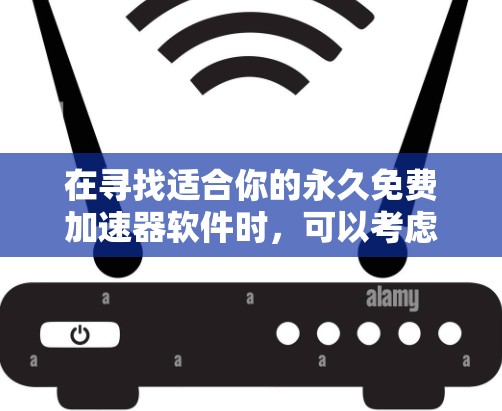 在寻找适合你的永久免费加速器软件时,可以考虑以下几种选择,并根据你的具体需求进行比较和选择 在寻找适合你的永久免费加速器软件时,可以考虑以下几种选择,并根据你的具体需求进行比较和选择