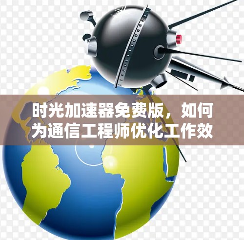 时光加速器免费版，如何为通信工程师优化工作效率