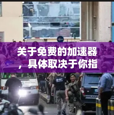 关于免费的加速器,具体取决于你指的是哪种类型的加速器。以下是一些常见的免费加速器类型及其示例 关于免费的加速器,具体取决于你指的是哪种类型的加速器。以下是一些常见的免费加速器类型及其示例