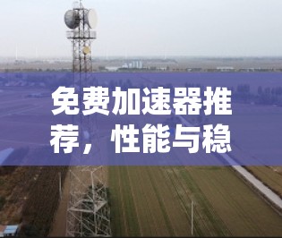 免费加速器推荐,性能与稳定性的平衡 免费加速器推荐,性能与稳定性的平衡