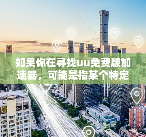 如果你在寻找uu免费版加速器，可能是指某个特定品牌或服务的免费版本。通常，加速器可以帮助你加快下载速度或处理任务，但免费版可能会有功能限制。以下是一些可能的情况和建议