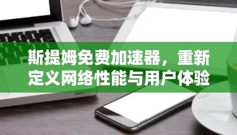 斯提姆免费加速器,重新定义网络性能与用户体验 斯提姆免费加速器,重新定义网络性能与用户体验