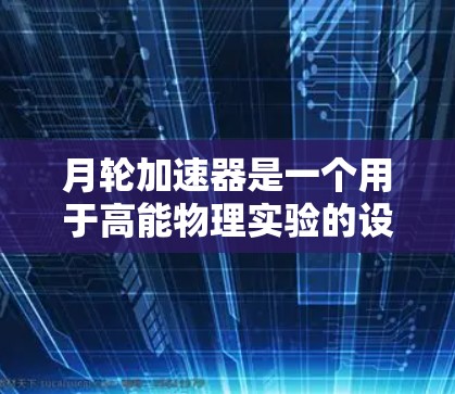 月轮加速器是一个用于高能物理实验的设备，通常用于研究粒子加速技术。它的主要作用是将粒子加速到很高的能量，然后将它们引导到目标物质上，以进行深度科学实验