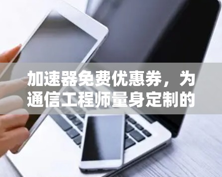 加速器免费优惠券，为通信工程师量身定制的效率提升方案