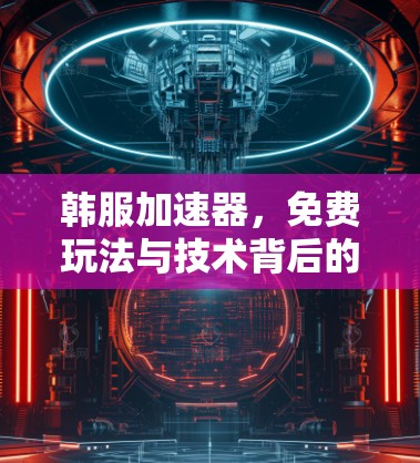 韩服加速器，免费玩法与技术背后的奥秘