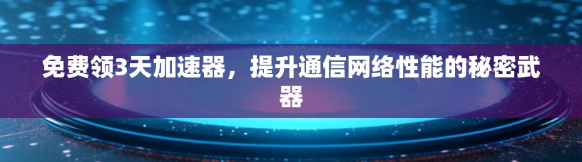 免费领3天加速器，提升通信网络性能的秘密武器