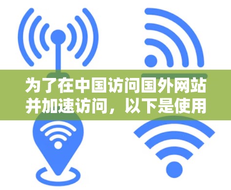 为了在中国访问国外网站并加速访问,以下是使用免费跨海加速器的分步指南 为了在中国访问国外网站并加速访问,以下是使用免费跨海加速器的分步指南