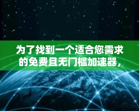 为了找到一个适合您需求的免费且无门槛加速器,您可以按照以下步骤进行 为了找到一个适合您需求的免费且无门槛加速器,您可以按照以下步骤进行