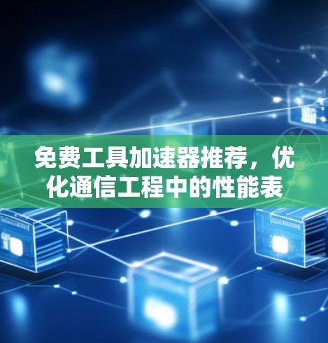 免费工具加速器推荐,优化通信工程中的性能表现 免费工具加速器推荐,优化通信工程中的性能表现