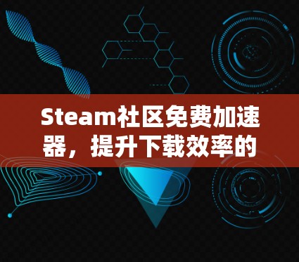Steam社区免费加速器,提升下载效率的秘密武器 Steam社区免费加速器,提升下载效率的秘密武器