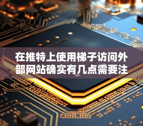 在推特上使用梯子访问外部网站确实有几点需要注意和操作步骤。以下是详细的指南
