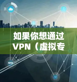 如果你想通过VPN（虚拟专用网络）或类似技术连接到国外网站，以下是一些基本的步骤和建议