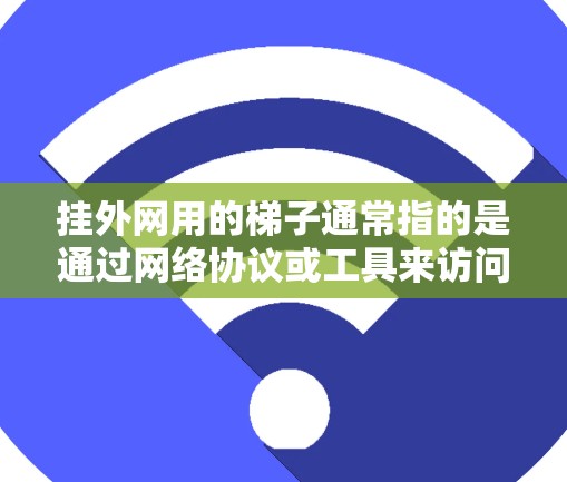 挂外网用的梯子通常指的是通过网络协议或工具来访问或共享外部资源的各种方法。这些方法可以帮助用户在不同的网络环境中完成文件传输、远程访问或资源共享等任务。以下是一些常见的梯子类型及其用途 挂外网用的梯子通常指的是通过网络协议或工具来访问或共享外部资源的各种方法。这些方法可以帮助用户在不同的网络环境中完成文件传输、远程访问或资源共享等任务。以下是一些常见的梯子类型及其用途