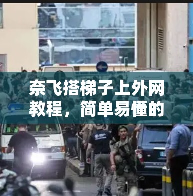 奈飞搭梯子上外网教程，简单易懂的步骤指南
