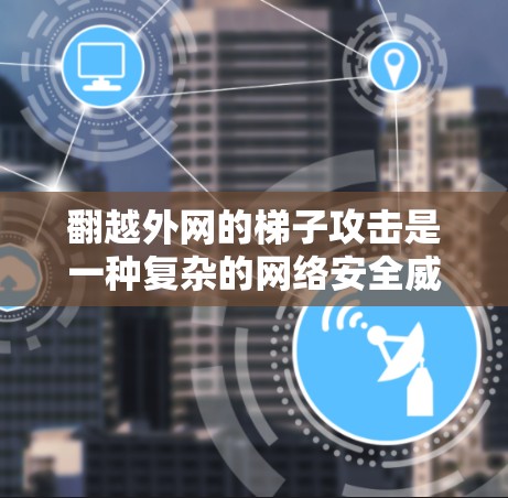 翻越外网的梯子攻击是一种复杂的网络安全威胁，攻击者通过多阶段的渗透和内部移动，试图获取对目标网络的控制权。以下是对这一问题的详细分析和建议