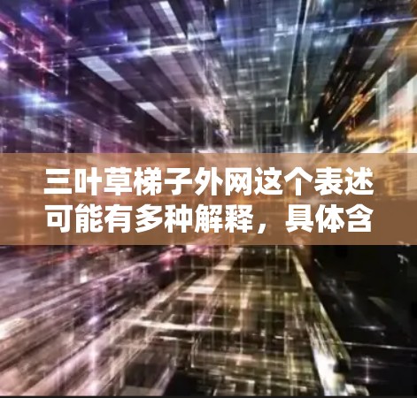 三叶草梯子外网这个表述可能有多种解释，具体含义取决于上下文。以下是一些可能的解释和相关信息