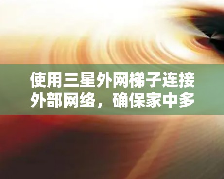 使用三星外网梯子连接外部网络，确保家中多个设备能共享互联网。以下是详细步骤
