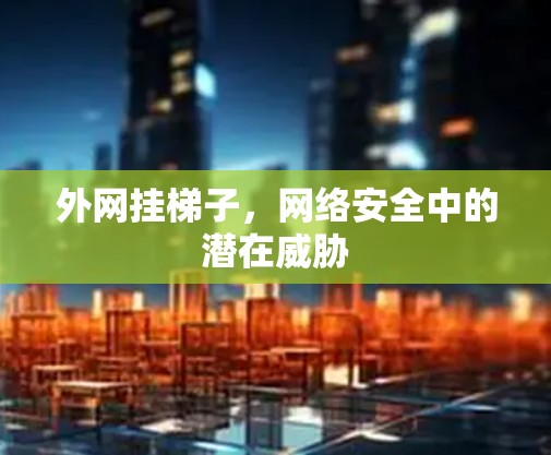 外网挂梯子,网络安全中的潜在威胁 外网挂梯子,网络安全中的潜在威胁
