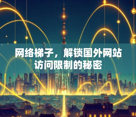 网络梯子，解锁国外网站访问限制的秘密