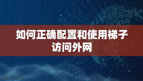 如何正确配置和使用梯子访问外网