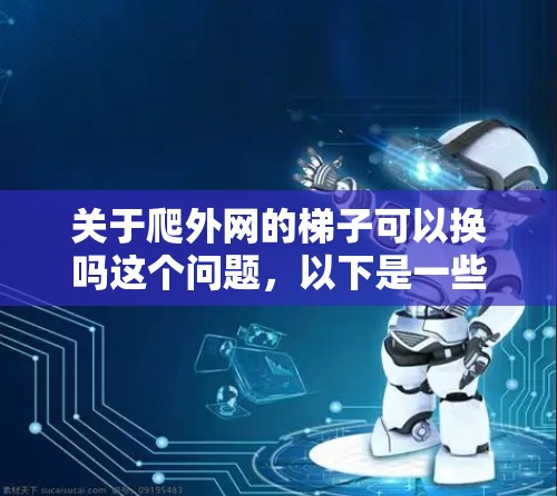 关于爬外网的梯子可以换吗这个问题,以下是一些可能的解释和建议 关于爬外网的梯子可以换吗这个问题,以下是一些可能的解释和建议
