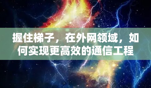 握住梯子，在外网领域，如何实现更高效的通信工程实践