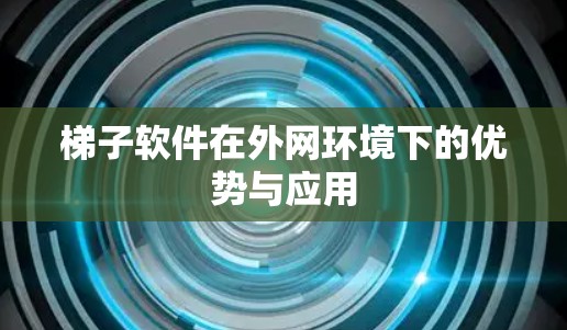 梯子软件在外网环境下的优势与应用 梯子软件在外网环境下的优势与应用