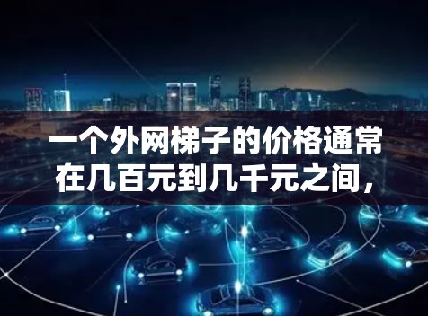 一个外网梯子的价格通常在几百元到几千元之间，具体取决于梯子的材质、品牌、大小以及安装情况。以下是一些常见的价格范围