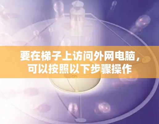 要在梯子上访问外网电脑，可以按照以下步骤操作