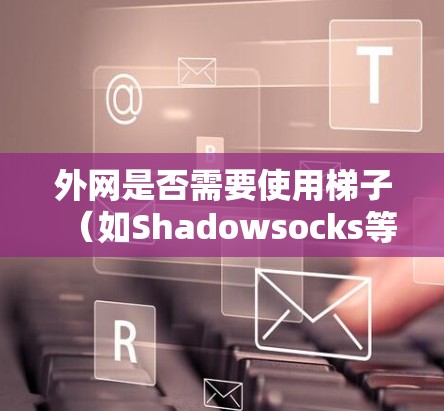 外网是否需要使用梯子（如Shadowsocks等工具）取决于具体情况。以下是一些可能的情况和建议
