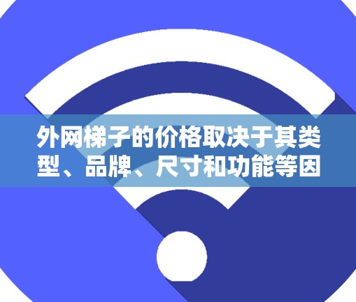 外网梯子的价格取决于其类型、品牌、尺寸和功能等因素。以下是一些常见的外网梯子类型及其价格范围（仅供参考）
