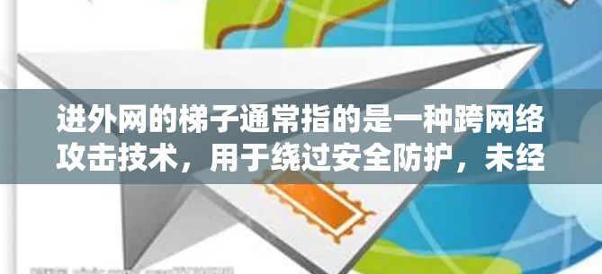 进外网的梯子通常指的是一种跨网络攻击技术，用于绕过安全防护，未经授权访问或窃取数据。这种技术可能涉及以下几个方面
