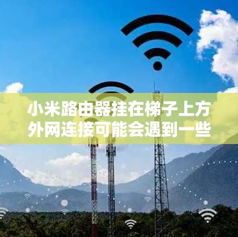 小米路由器挂在梯子上方外网连接可能会遇到一些问题,以下是解决方案 小米路由器挂在梯子上方外网连接可能会遇到一些问题,以下是解决方案